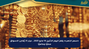 «سعر الذهب» يقفز اليوم الاثنين 19 مايو 2025.. عيار 21 يُفاجئ الأسواق محليًا وعالميًا